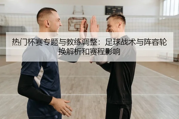 re-men-bei-sai-zhuan-ti-yu-jiao-lian-tiao-zheng-zu-qiu-zhan-shu-yu-zhen-rong-lun-huan-jie-xi-he-sai-cheng-ying-xiang-2-307.jpg